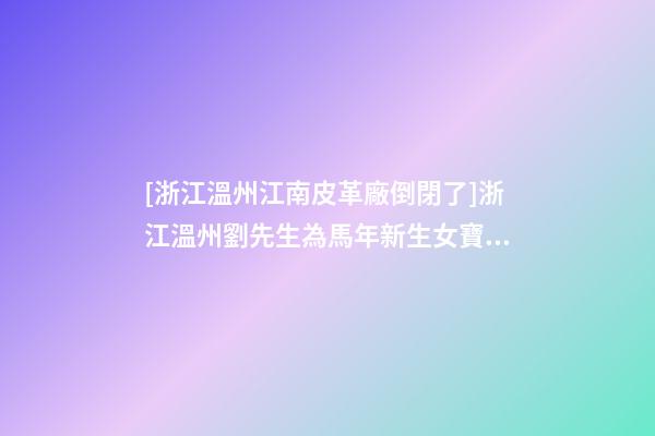 [浙江溫州江南皮革廠倒閉了]浙江溫州劉先生為馬年新生女寶寶取名-第1張-公司起名-玄機派